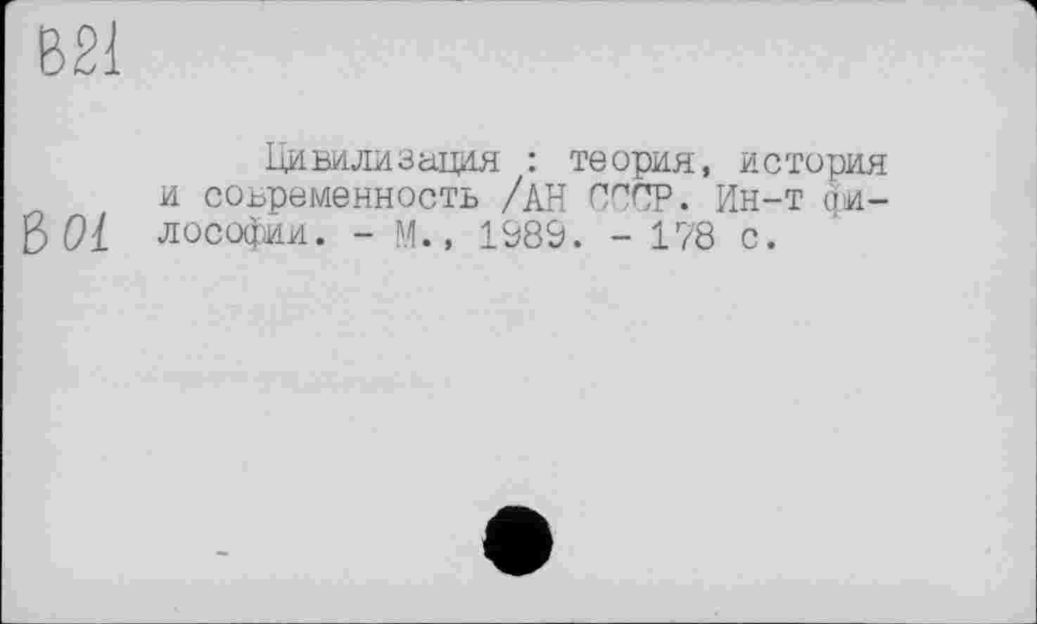 ﻿В21
Цивилизадня : теория, история и современность /АН СССР. Ин-т ои-ß 01 лософии. - М., 1989. - 178 с.